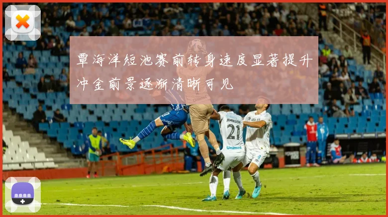 覃海洋短池赛前转身速度显著提升冲金前景逐渐清晰可见