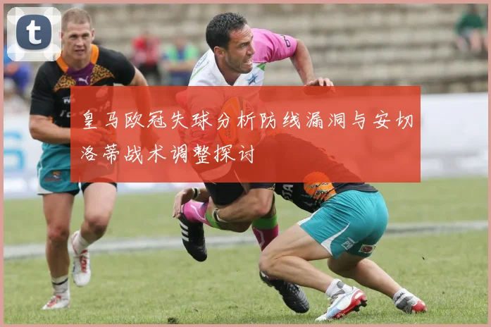 皇马欧冠失球分析防线漏洞与安切洛蒂战术调整探讨