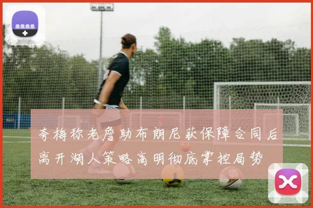 夸梅称老詹助布朗尼获保障合同后离开湖人策略高明彻底掌控局势