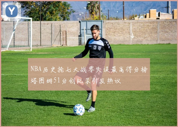 NBA历史抢七大战零失误最高得分榜塔图姆51分创纪录引发热议