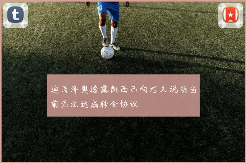 迪马济奥透露凯西已向尤文说明当前无法达成转会协议