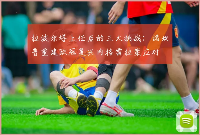拉波尔塔上任后的三大挑战：诺坎普重建欧冠复兴内格雷拉案应对