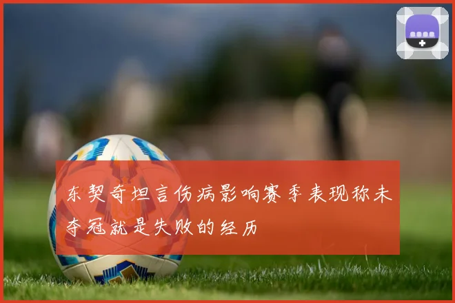 东契奇坦言伤病影响赛季表现称未夺冠就是失败的经历