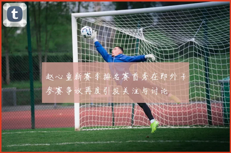 赵心童新赛季排名赛首秀在即外卡参赛争议再度引发关注与讨论