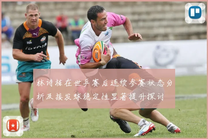 林诗栋在世乒赛后连续参赛状态分析及接发球稳定性显著提升探讨