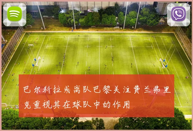 巴尔科拉或离队巴黎关注费兰弗里克重视其在球队中的作用