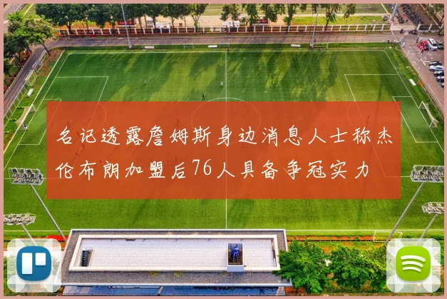 名记透露詹姆斯身边消息人士称杰伦布朗加盟后76人具备争冠实力
