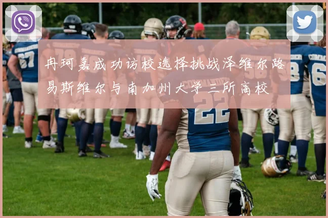冉珂嘉成功访校选择挑战泽维尔路易斯维尔与南加州大学三所高校