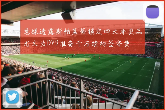意媒透露斯帕莱蒂锁定四大非卖品尤文为DV9准备千万续约签字费