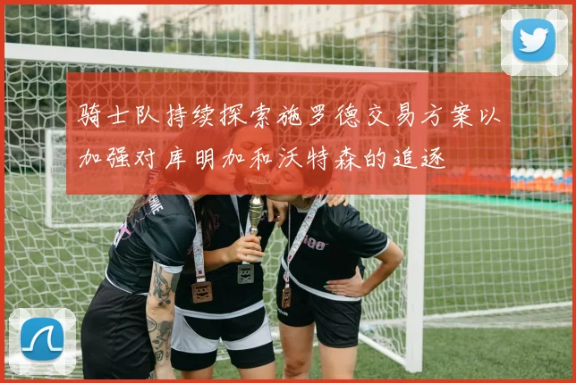 骑士队持续探索施罗德交易方案以加强对库明加和沃特森的追逐