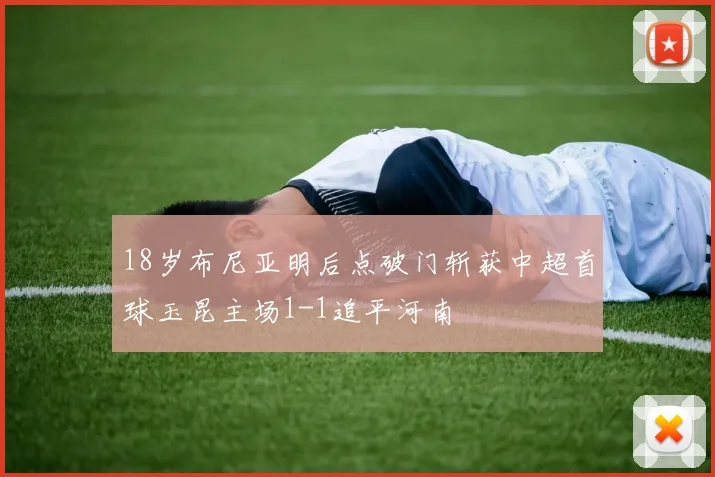 18岁布尼亚明后点破门斩获中超首球玉昆主场1-1追平河南